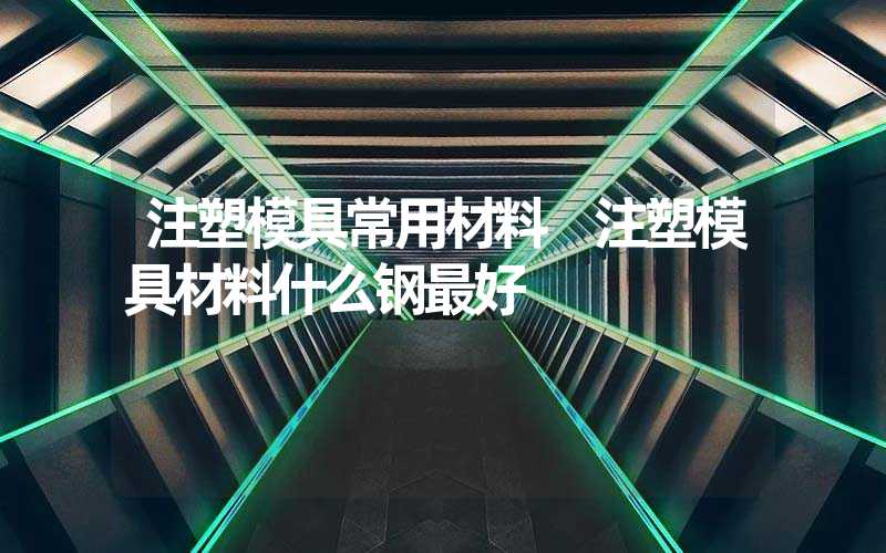 注塑模具常用材料 注塑模具材料什么钢最好